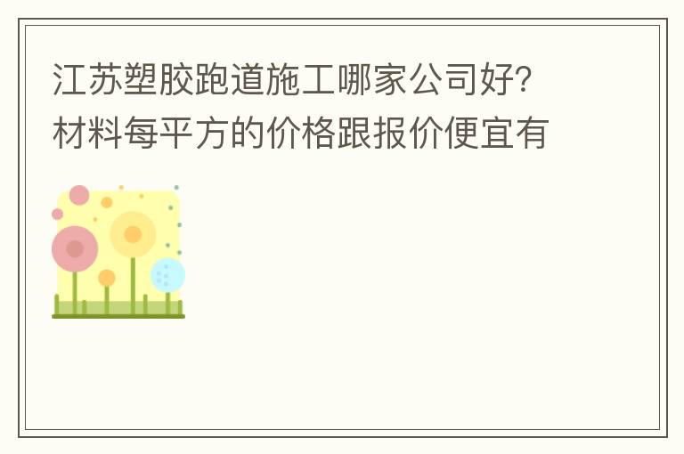 江蘇塑膠跑道施工哪家公司好？材料每平方的價格跟報(bào)價便宜有保障嗎？