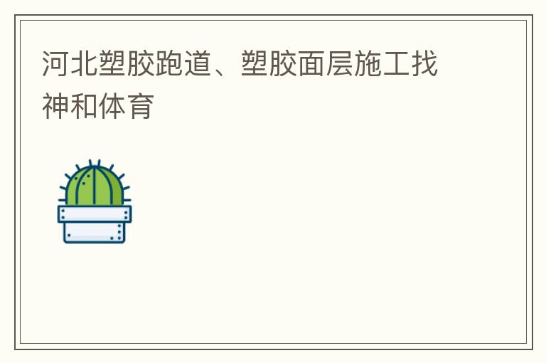河北塑膠跑道、塑膠面層施工找神和體育