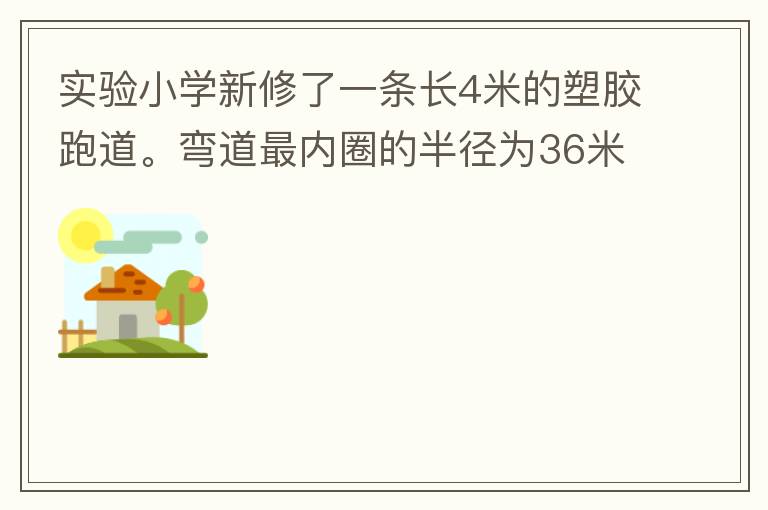 實(shí)驗(yàn)小學(xué)新修了一條長(zhǎng)4米的塑膠跑道。彎道最內(nèi)圈的半徑為36米，每條跑道寬1.2米，現(xiàn)在有四個(gè)跑道。