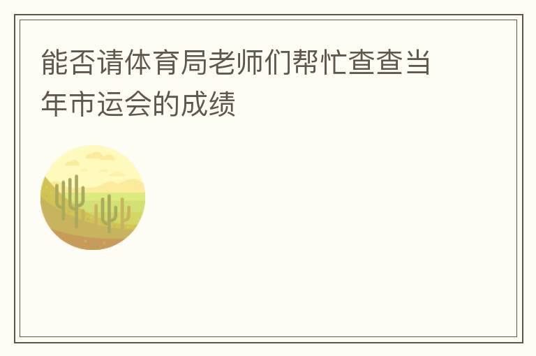 能否請體育局老師們幫忙查查當(dāng)年市運(yùn)會的成績
