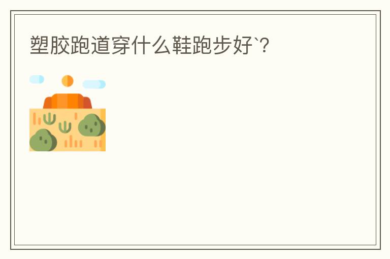 塑膠跑道穿什么鞋跑步好`？
