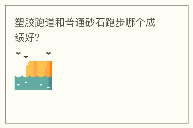塑膠跑道和普通砂石跑步哪個(gè)成績好？