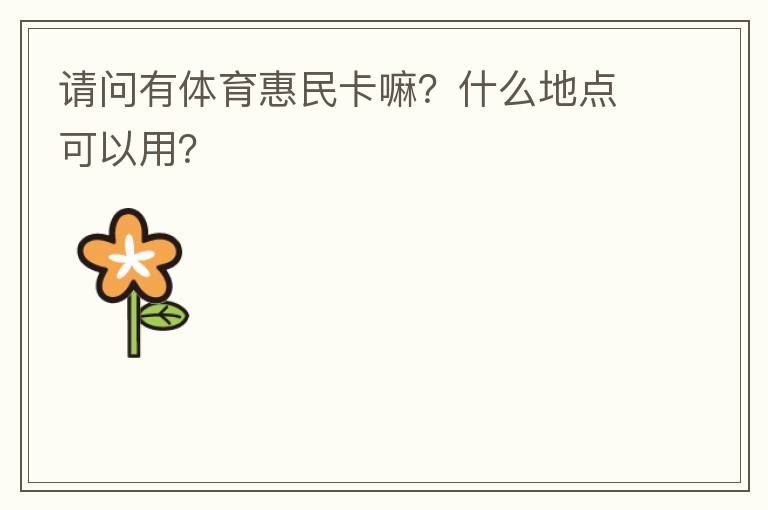 請問有體育惠民卡嘛？什么地點(diǎn)可以用？