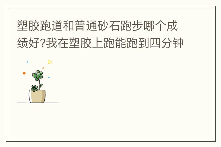 塑膠跑道和普通砂石跑步哪個(gè)成績(jī)好?我在塑膠上跑能跑到四分鐘內(nèi)，在普通的跑只能跑到四分十幾秒，