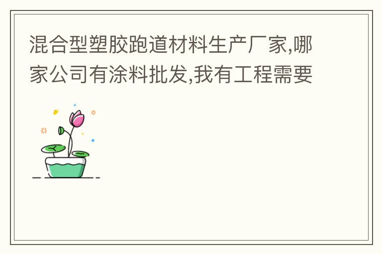 混合型塑膠跑道材料生產(chǎn)廠家,哪家公司有涂料批發(fā),我有工程需要施工方案,施工工藝,施工價格跟報價便宜的。