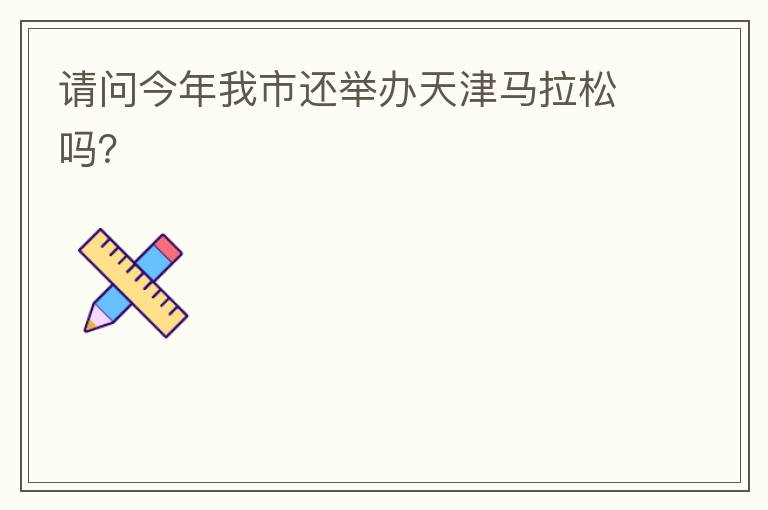 請問今年我市還舉辦天津馬拉松嗎？