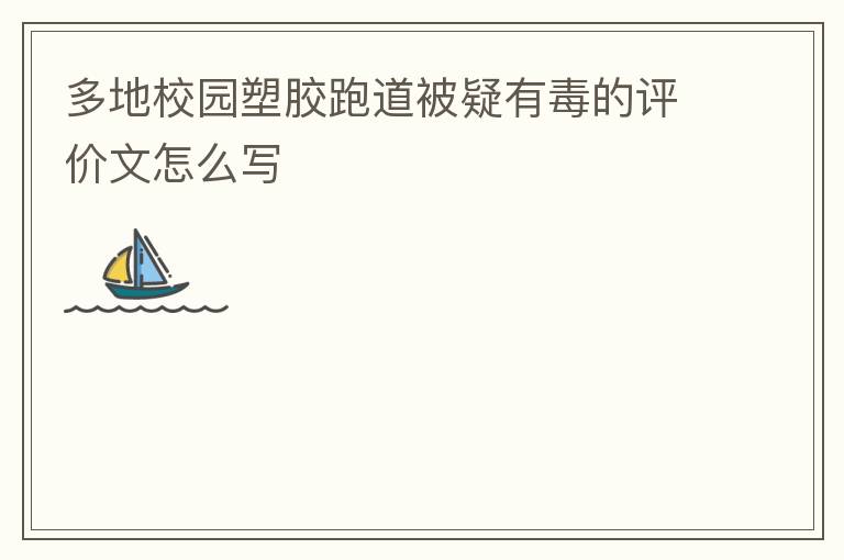 多地校園塑膠跑道被疑有毒的評(píng)價(jià)文怎么寫(xiě)