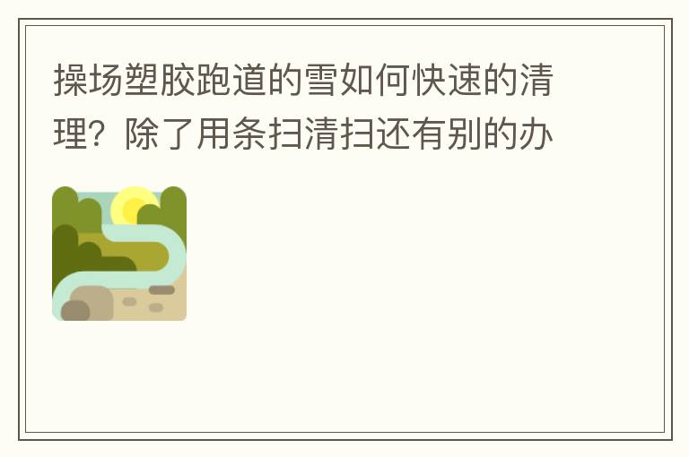 操場塑膠跑道的雪如何快速的清理？除了用條掃清掃還有別的辦法嗎？雪厚條掃也掃不動啊