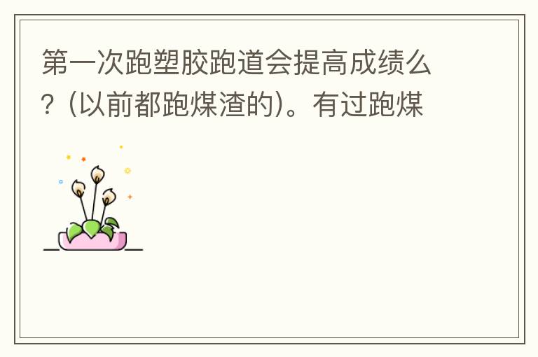 第一次跑塑膠跑道會(huì)提高成績么？(以前都跑煤渣的)。有過跑煤渣跑道突然跑塑膠跑道的人進(jìn)來說說感受。