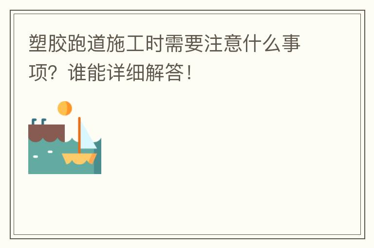 塑膠跑道施工時需要注意什么事項？誰能詳細解答！