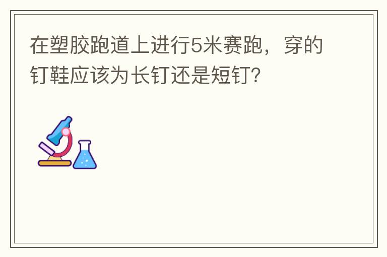 在塑膠跑道上進(jìn)行5米賽跑，穿的釘鞋應(yīng)該為長(zhǎng)釘還是短釘？