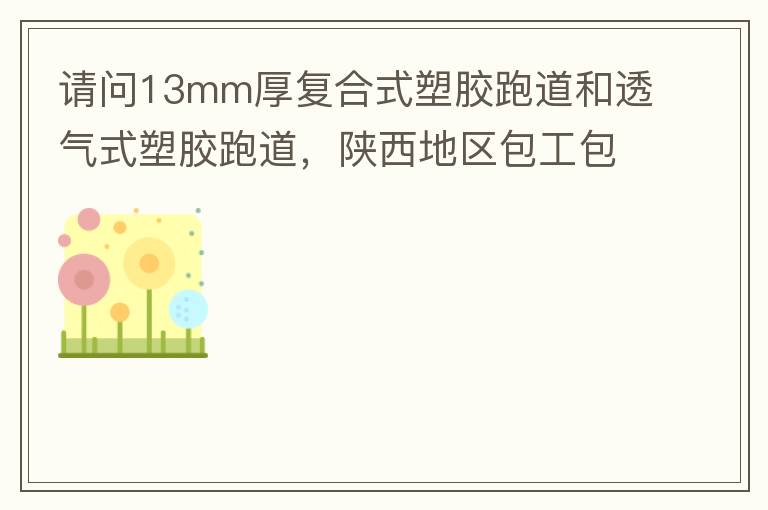 請問13mm厚復(fù)合式塑膠跑道和透氣式塑膠跑道，陜西地區(qū)包工包料多少錢一平方?