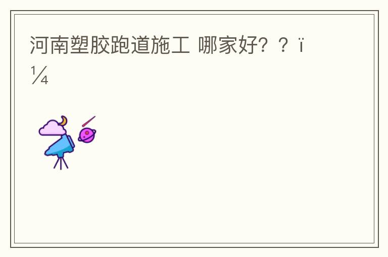河南塑膠跑道施工?哪家好？？？