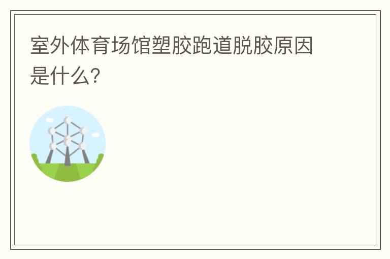 室外體育場館塑膠跑道脫膠原因是什么？