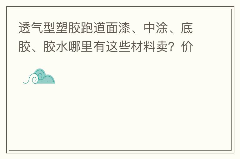 透氣型塑膠跑道面漆、中涂、底膠、膠水哪里有這些材料賣？?jī)r(jià)格跟報(bào)價(jià)要低的，貴的不要來(lái)。
