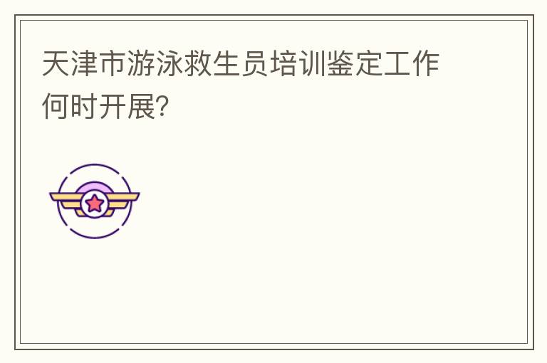 天津市游泳救生員培訓(xùn)鑒定工作何時(shí)開展？