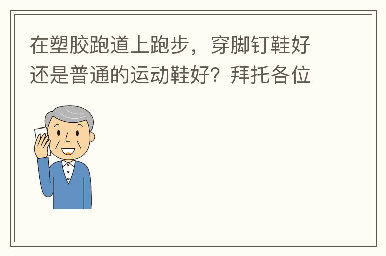在塑膠跑道上跑步，穿腳釘鞋好還是普通的運(yùn)動(dòng)鞋好？拜托各位大神