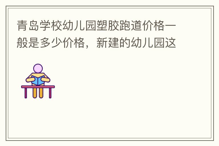 青島學校幼兒園塑膠跑道價格一般是多少價格，新建的幼兒園這方面沒什么經(jīng)驗？
