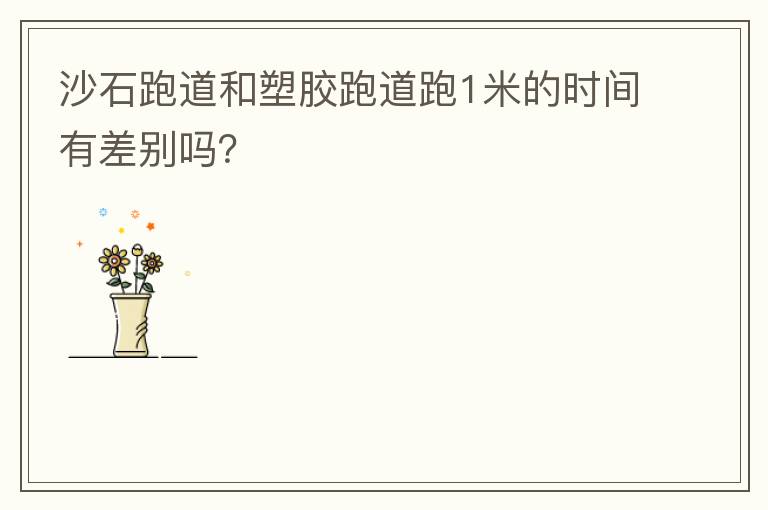 沙石跑道和塑膠跑道跑1米的時間有差別嗎？