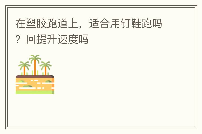 在塑膠跑道上，適合用釘鞋跑嗎？回提升速度嗎