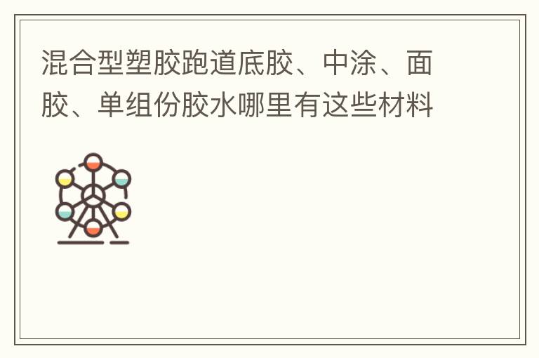 混合型塑膠跑道底膠、中涂、面膠、單組份膠水哪里有這些材料賣？價格跟報價要最便宜的那種。貴的不用發(fā)言傈/span>