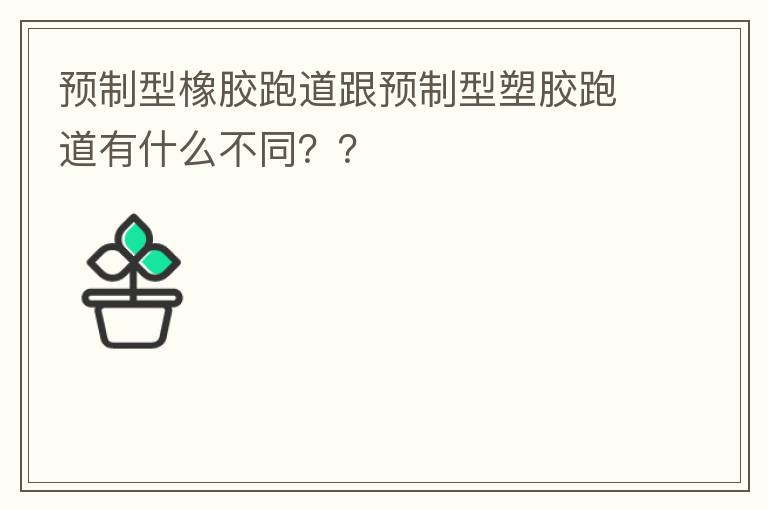 預(yù)制型橡膠跑道跟預(yù)制型塑膠跑道有什么不同？？
