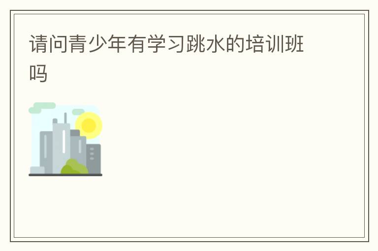 請(qǐng)問青少年有學(xué)習(xí)跳水的培訓(xùn)班嗎