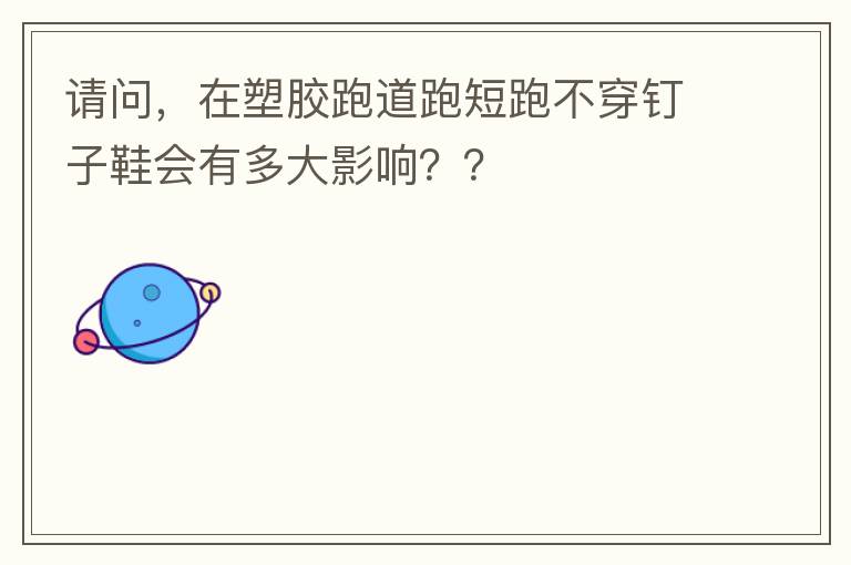 請問，在塑膠跑道跑短跑不穿釘子鞋會有多大影響？？