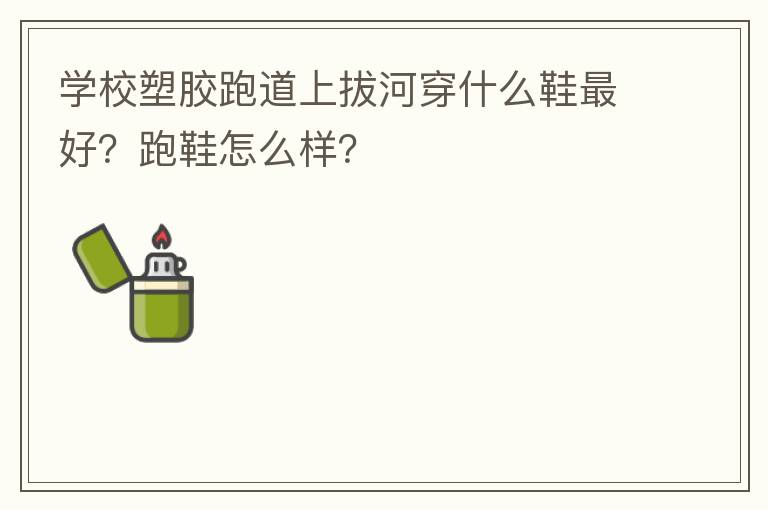 學(xué)校塑膠跑道上拔河穿什么鞋最好？跑鞋怎么樣？