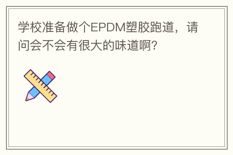 學校準備做個EPDM塑膠跑道，請問會不會有很大的味道啊?