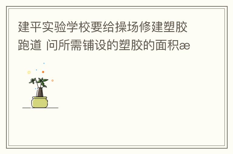建平實(shí)驗(yàn)學(xué)校要給操場(chǎng)修建塑膠跑道?問(wèn)所需鋪設(shè)的塑膠的面積是多少平方米？
