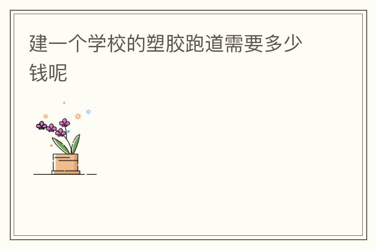 建一個(gè)學(xué)校的塑膠跑道需要多少錢呢