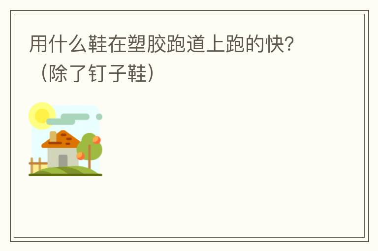 用什么鞋在塑膠跑道上跑的快？（除了釘子鞋）