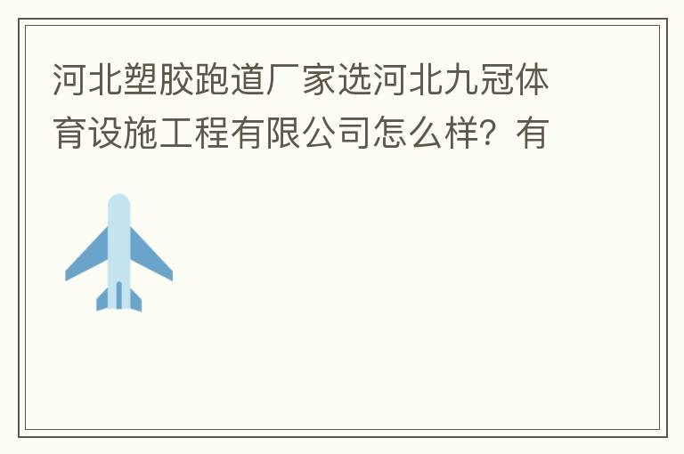 河北塑膠跑道廠(chǎng)家選河北九冠體育設(shè)施工程有限公司怎么樣？有人了解嗎？朋友說(shuō)他們公司不錯(cuò)。有人知道他們公司在哪嗎？