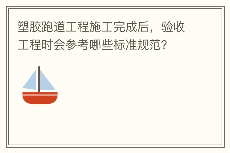 塑膠跑道工程施工完成后，驗(yàn)收工程時(shí)會(huì)參考哪些標(biāo)準(zhǔn)規(guī)范？