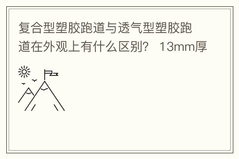 復(fù)合型塑膠跑道與透氣型塑膠跑道在外觀上有什么區(qū)別？?13mm厚復(fù)合型塑膠跑道多少錢？