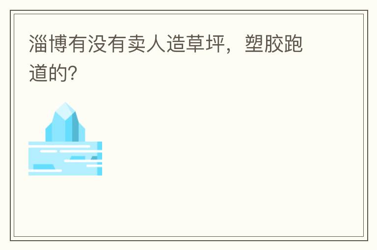淄博有沒有賣人造草坪，塑膠跑道的？