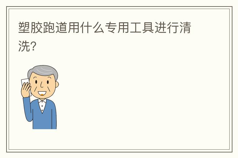 塑膠跑道用什么專用工具進行清洗？