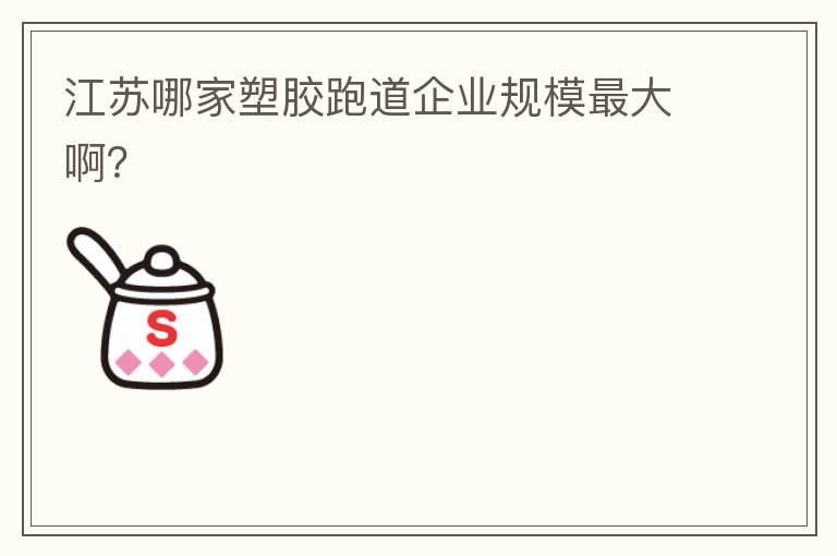 江蘇哪家塑膠跑道企業(yè)規(guī)模最大??？