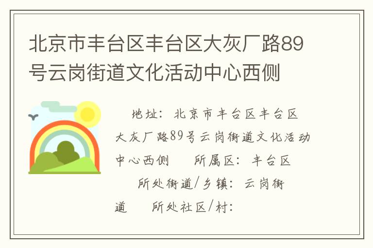北京市豐臺區(qū)豐臺區(qū)大灰廠路89號云崗街道文化活動中心西側(cè) 北京市豐臺區(qū)豐臺區(qū)大灰廠路89號云崗街道文化活動中心西側(cè)
