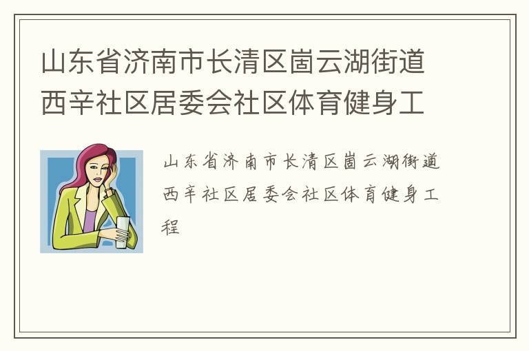 山東省濟南市長清區(qū)崮云湖街道西辛社區(qū)居委會社區(qū)體育健身工程 山東省濟南市長清區(qū)崮云湖街道西辛社區(qū)居委會社區(qū)體育健身工程