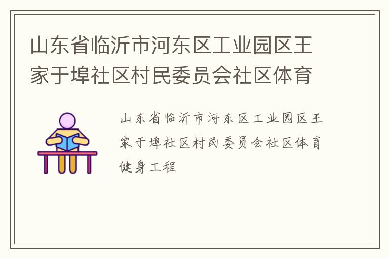 山東省臨沂市河?xùn)|區(qū)工業(yè)園區(qū)王家于埠社區(qū)村民委員會(huì)社區(qū)體育健身工程