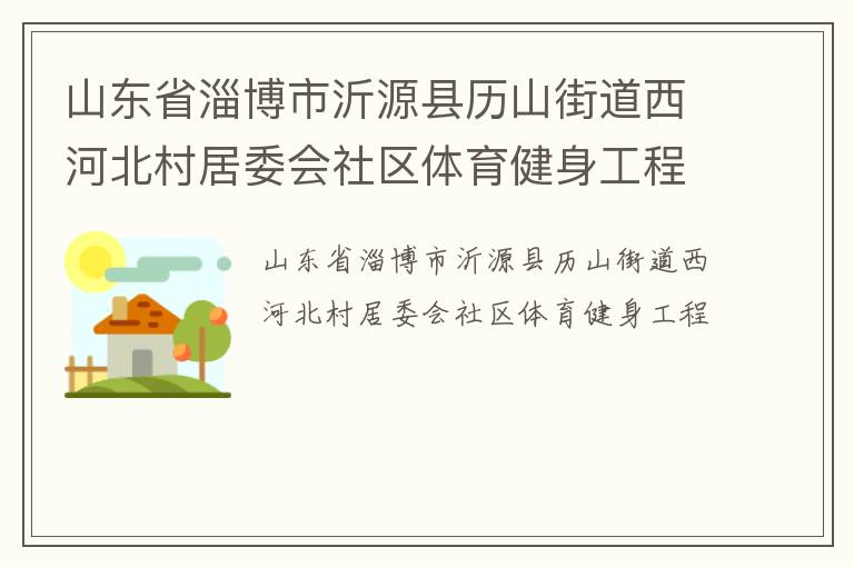 山東省淄博市沂源縣歷山街道西河北村居委會社區(qū)體育健身工程