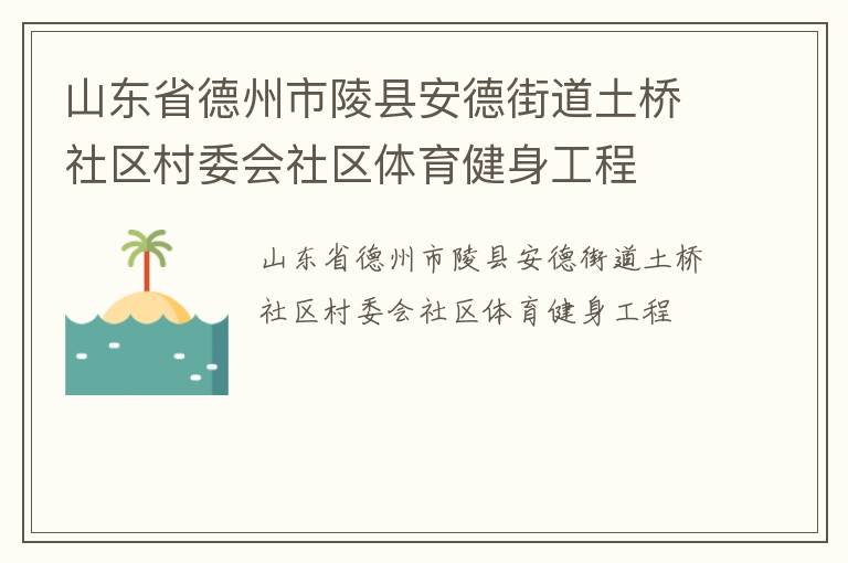 山東省德州市陵縣安德街道土橋社區(qū)村委會(huì)社區(qū)體育健身工程 山東省德州市陵縣安德街道土橋社區(qū)村委會(huì)社區(qū)體育健身工程