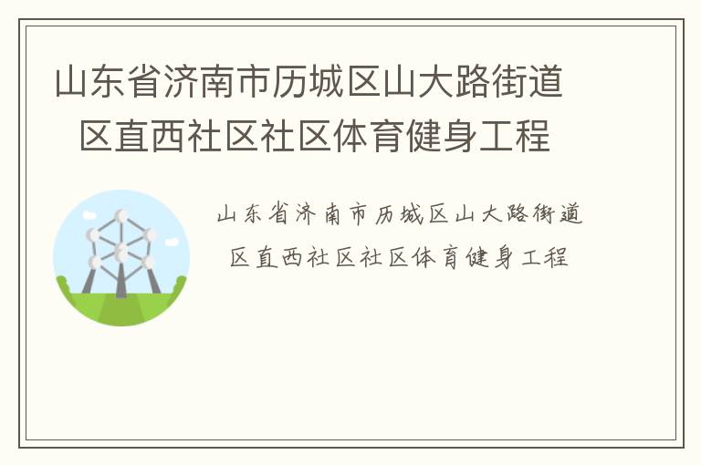 山東省濟(jì)南市歷城區(qū)山大路街道  區(qū)直西社區(qū)社區(qū)體育健身工程