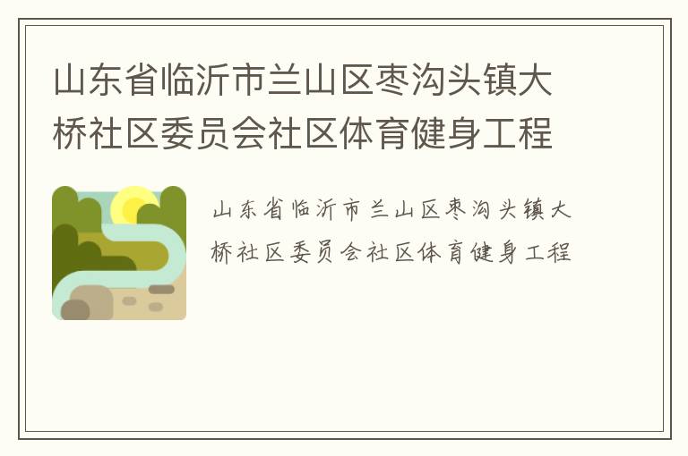 山東省臨沂市蘭山區(qū)棗溝頭鎮(zhèn)大橋社區(qū)委員會(huì)社區(qū)體育健身工程