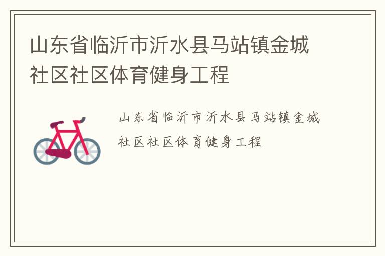 山東省臨沂市沂水縣馬站鎮(zhèn)金城社區(qū)社區(qū)體育健身工程 山東省臨沂市沂水縣馬站鎮(zhèn)金城社區(qū)社區(qū)體育健身工程