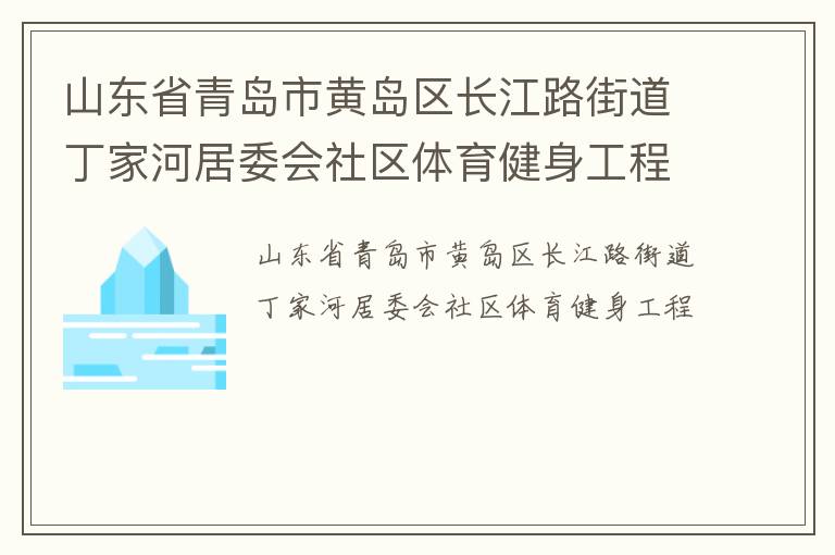 山東省青島市黃島區(qū)長江路街道丁家河居委會(huì)社區(qū)體育健身工程