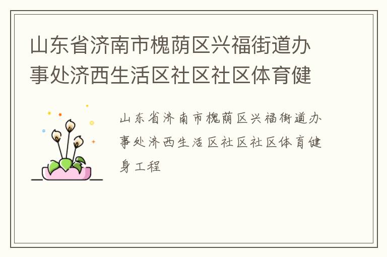 山東省濟(jì)南市槐蔭區(qū)興福街道辦事處濟(jì)西生活區(qū)社區(qū)社區(qū)體育健身工程 山東省濟(jì)南市槐蔭區(qū)興福街道辦事處濟(jì)西生活區(qū)社區(qū)社區(qū)體育健身工程