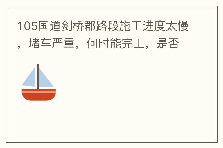 105國(guó)道劍橋郡路段施工進(jìn)度太慢，堵車嚴(yán)重，何時(shí)能完工，是否有工程進(jìn)度安排？